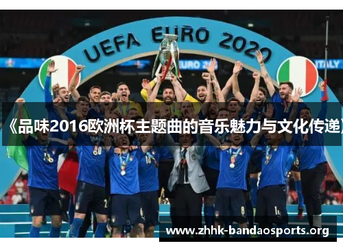《品味2016欧洲杯主题曲的音乐魅力与文化传递》 《品味2016欧洲杯主题曲的音乐魅力与文化传递》