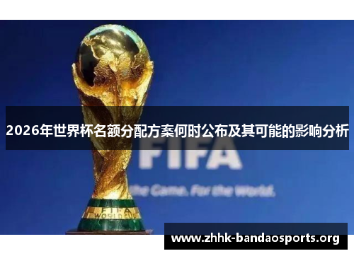 2026年世界杯名额分配方案何时公布及其可能的影响分析 2026年世界杯名额分配方案何时公布及其可能的影响分析