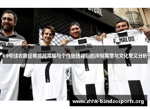 69号球衣象征着挑战常规与个性张扬背后的深刻寓意与文化意义分析 69号球衣象征着挑战常规与个性张扬背后的深刻寓意与文化意义分析