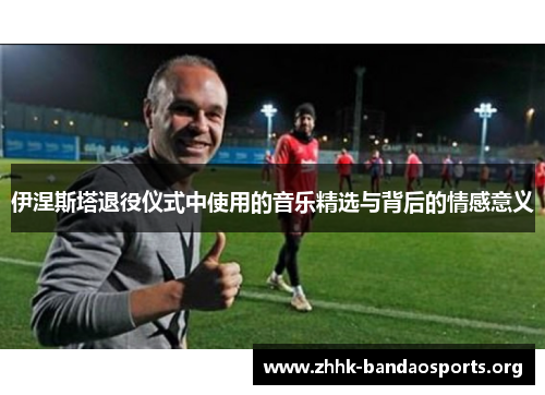 伊涅斯塔退役仪式中使用的音乐精选与背后的情感意义 伊涅斯塔退役仪式中使用的音乐精选与背后的情感意义