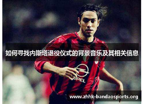 如何寻找内斯塔退役仪式的背景音乐及其相关信息 如何寻找内斯塔退役仪式的背景音乐及其相关信息