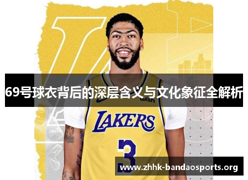 69号球衣背后的深层含义与文化象征全解析 69号球衣背后的深层含义与文化象征全解析