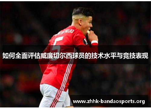 如何全面评估威廉切尔西球员的技术水平与竞技表现 如何全面评估威廉切尔西球员的技术水平与竞技表现