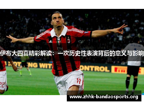 伊布大四喜精彩解读:一次历史性表演背后的意义与影响 伊布大四喜精彩解读:一次历史性表演背后的意义与影响