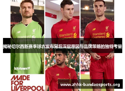 揭秘切尔西新赛季球衣发布背后深层原因与品牌策略的独特考量 揭秘切尔西新赛季球衣发布背后深层原因与品牌策略的独特考量