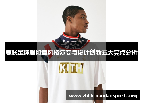 曼联足球服印章风格演变与设计创新五大亮点分析 曼联足球服印章风格演变与设计创新五大亮点分析