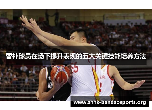 替补球员在场下提升表现的五大关键技能培养方法 替补球员在场下提升表现的五大关键技能培养方法