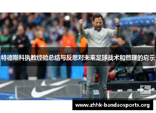 特德斯科执教经验总结与反思对未来足球战术和管理的启示 特德斯科执教经验总结与反思对未来足球战术和管理的启示