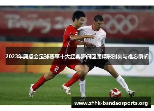 2023年奥运会足球赛事十大经典瞬间回顾精彩时刻与难忘瞬间 2023年奥运会足球赛事十大经典瞬间回顾精彩时刻与难忘瞬间