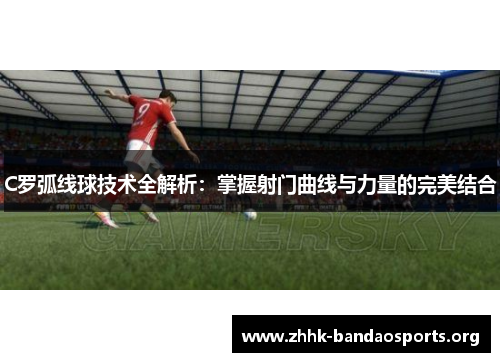 C罗弧线球技术全解析:掌握射门曲线与力量的完美结合 C罗弧线球技术全解析:掌握射门曲线与力量的完美结合