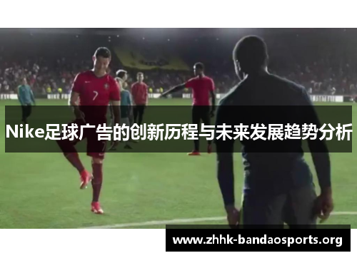 Nike足球广告的创新历程与未来发展趋势分析 Nike足球广告的创新历程与未来发展趋势分析