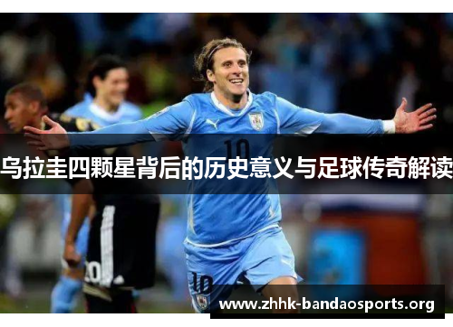 乌拉圭四颗星背后的历史意义与足球传奇解读 乌拉圭四颗星背后的历史意义与足球传奇解读