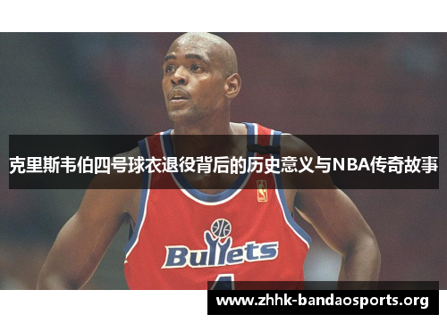 克里斯韦伯四号球衣退役背后的历史意义与NBA传奇故事 克里斯韦伯四号球衣退役背后的历史意义与NBA传奇故事