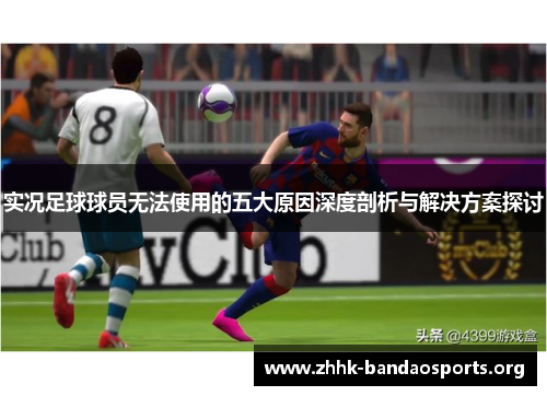 实况足球球员无法使用的五大原因深度剖析与解决方案探讨 实况足球球员无法使用的五大原因深度剖析与解决方案探讨