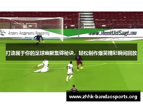 打造属于你的足球幽默集锦秘诀,轻松制作爆笑精彩瞬间回放 打造属于你的足球幽默集锦秘诀,轻松制作爆笑精彩瞬间回放