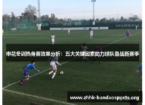 申花冬训热身赛效果分析:五大关键因素助力球队备战新赛季 申花冬训热身赛效果分析:五大关键因素助力球队备战新赛季