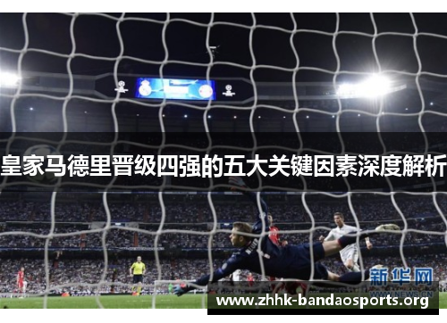 皇家马德里晋级四强的五大关键因素深度解析 皇家马德里晋级四强的五大关键因素深度解析