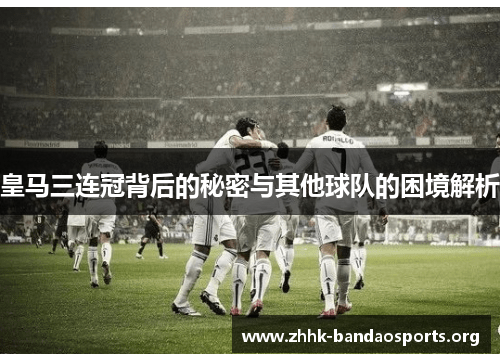 皇马三连冠背后的秘密与其他球队的困境解析 皇马三连冠背后的秘密与其他球队的困境解析