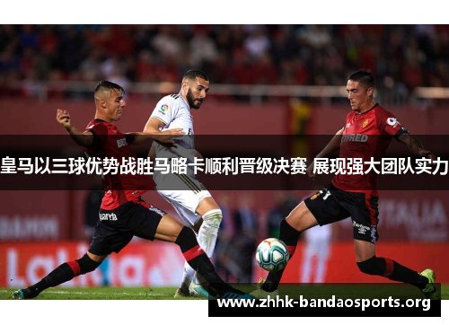 皇马以三球优势战胜马略卡顺利晋级决赛 展现强大团队实力 皇马以三球优势战胜马略卡顺利晋级决赛 展现强大团队实力