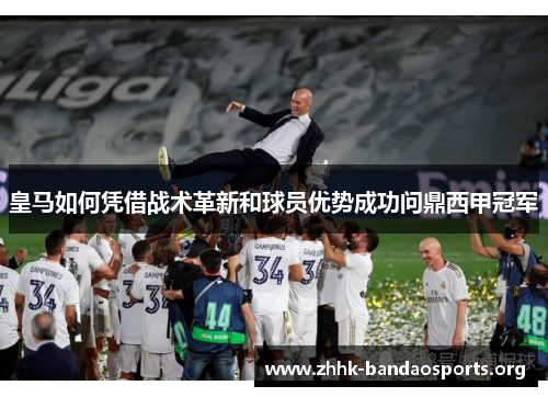 皇马如何凭借战术革新和球员优势成功问鼎西甲冠军 皇马如何凭借战术革新和球员优势成功问鼎西甲冠军