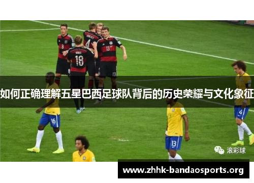 如何正确理解五星巴西足球队背后的历史荣耀与文化象征