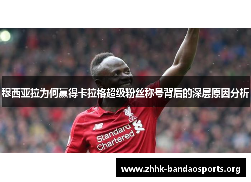 穆西亚拉为何赢得卡拉格超级粉丝称号背后的深层原因分析 穆西亚拉为何赢得卡拉格超级粉丝称号背后的深层原因分析