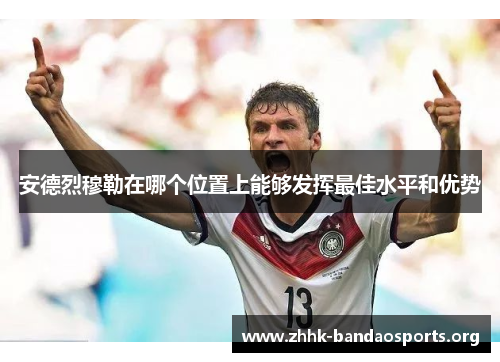 安德烈穆勒在哪个位置上能够发挥最佳水平和优势 安德烈穆勒在哪个位置上能够发挥最佳水平和优势