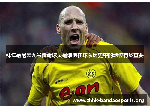 拜仁慕尼黑九号传奇球员是谁他在球队历史中的地位有多重要 拜仁慕尼黑九号传奇球员是谁他在球队历史中的地位有多重要
