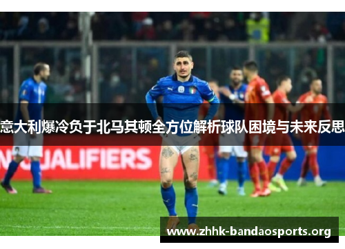 意大利爆冷负于北马其顿全方位解析球队困境与未来反思