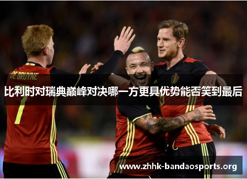 比利时对瑞典巅峰对决哪一方更具优势能否笑到最后 比利时对瑞典巅峰对决哪一方更具优势能否笑到最后