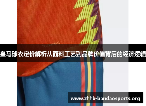 皇马球衣定价解析从面料工艺到品牌价值背后的经济逻辑 皇马球衣定价解析从面料工艺到品牌价值背后的经济逻辑