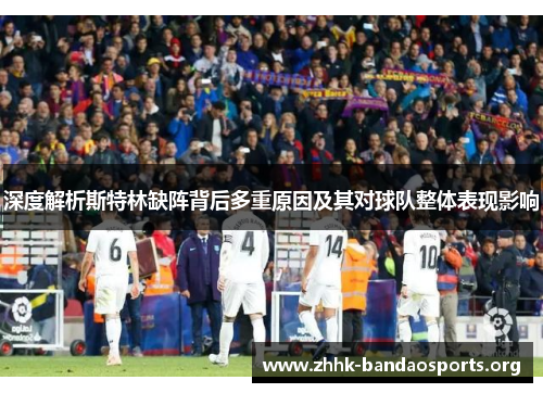 深度解析斯特林缺阵背后多重原因及其对球队整体表现影响