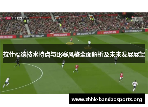 拉什福德技术特点与比赛风格全面解析及未来发展展望 拉什福德技术特点与比赛风格全面解析及未来发展展望