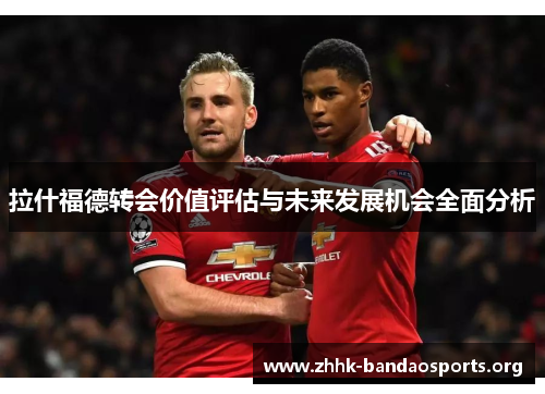 拉什福德转会价值评估与未来发展机会全面分析 拉什福德转会价值评估与未来发展机会全面分析