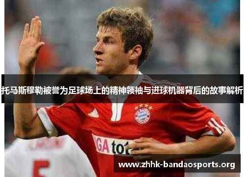 托马斯穆勒被誉为足球场上的精神领袖与进球机器背后的故事解析 托马斯穆勒被誉为足球场上的精神领袖与进球机器背后的故事解析