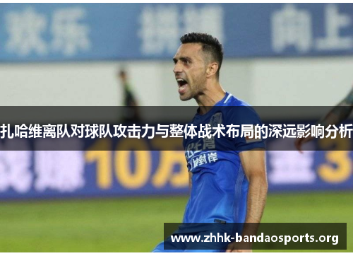 扎哈维离队对球队攻击力与整体战术布局的深远影响分析 扎哈维离队对球队攻击力与整体战术布局的深远影响分析
