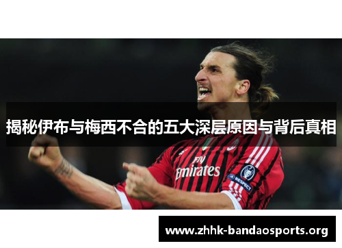 揭秘伊布与梅西不合的五大深层原因与背后真相 揭秘伊布与梅西不合的五大深层原因与背后真相