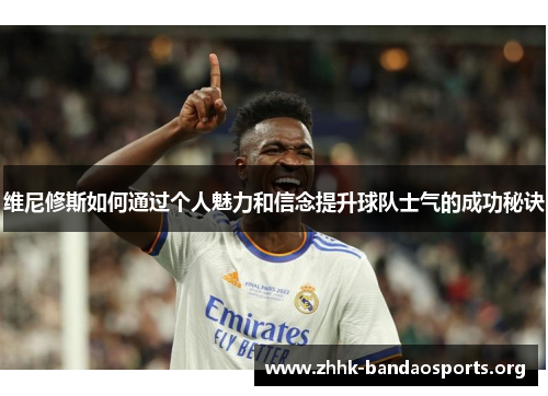 维尼修斯如何通过个人魅力和信念提升球队士气的成功秘诀 维尼修斯如何通过个人魅力和信念提升球队士气的成功秘诀