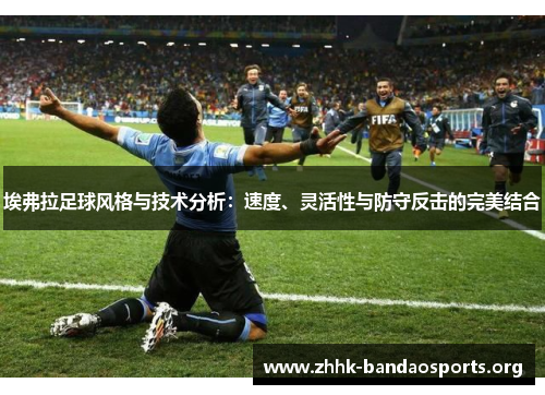 埃弗拉足球风格与技术分析:速度、灵活性与防守反击的完美结合 埃弗拉足球风格与技术分析:速度、灵活性与防守反击的完美结合