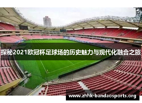 探秘2021欧冠杯足球场的历史魅力与现代化融合之旅 探秘2021欧冠杯足球场的历史魅力与现代化融合之旅