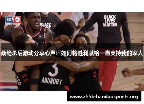 桑绝杀后激动分享心声:如何将胜利献给一直支持我的家人 桑绝杀后激动分享心声:如何将胜利献给一直支持我的家人