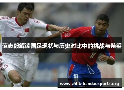 范志毅解读国足现状与历史对比中的挑战与希望 范志毅解读国足现状与历史对比中的挑战与希望