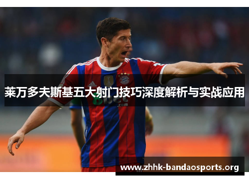 莱万多夫斯基五大射门技巧深度解析与实战应用 莱万多夫斯基五大射门技巧深度解析与实战应用