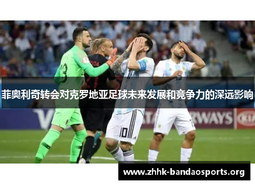 菲奥利奇转会对克罗地亚足球未来发展和竞争力的深远影响 菲奥利奇转会对克罗地亚足球未来发展和竞争力的深远影响