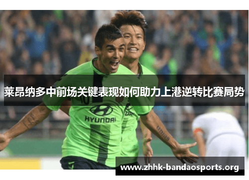 莱昂纳多中前场关键表现如何助力上港逆转比赛局势 莱昂纳多中前场关键表现如何助力上港逆转比赛局势