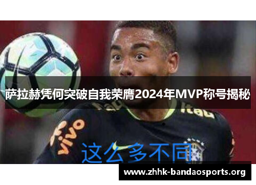 萨拉赫凭何突破自我荣膺2024年MVP称号揭秘 萨拉赫凭何突破自我荣膺2024年MVP称号揭秘