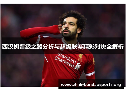 西汉姆晋级之路分析与超级联赛精彩对决全解析 西汉姆晋级之路分析与超级联赛精彩对决全解析