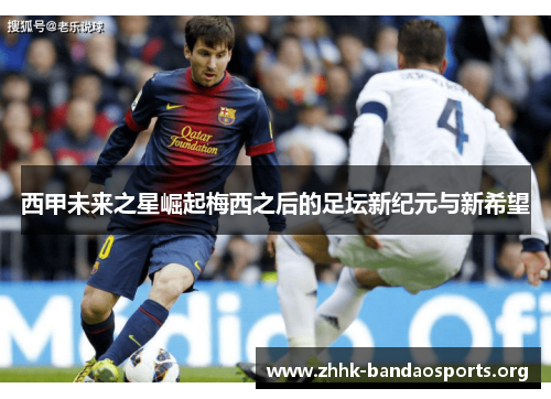 西甲未来之星崛起梅西之后的足坛新纪元与新希望 西甲未来之星崛起梅西之后的足坛新纪元与新希望