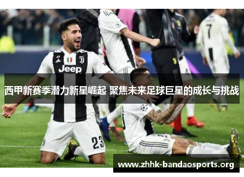 西甲新赛季潜力新星崛起 聚焦未来足球巨星的成长与挑战 西甲新赛季潜力新星崛起 聚焦未来足球巨星的成长与挑战