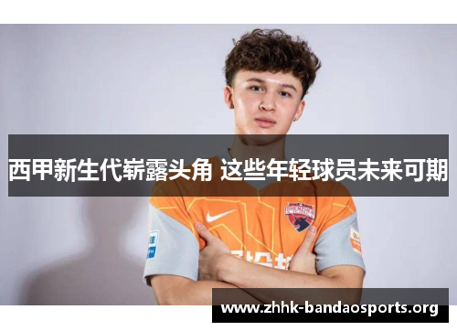 西甲新生代崭露头角 这些年轻球员未来可期 西甲新生代崭露头角 这些年轻球员未来可期